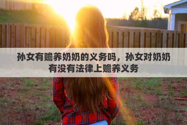 孙女有赡养奶奶的义务吗，孙女对奶奶有没有法律上赡养义务