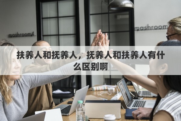 扶养人和抚养人，抚养人和扶养人有什么区别啊
