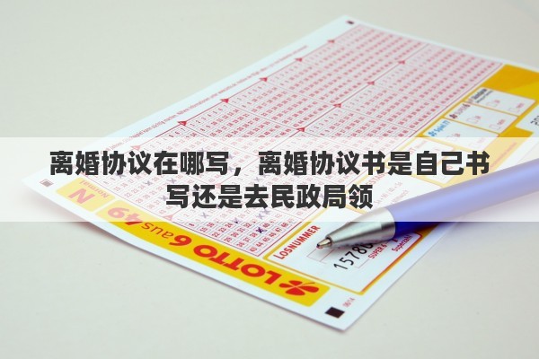 离婚协议在哪写，离婚协议书是自己书写还是去民政局领