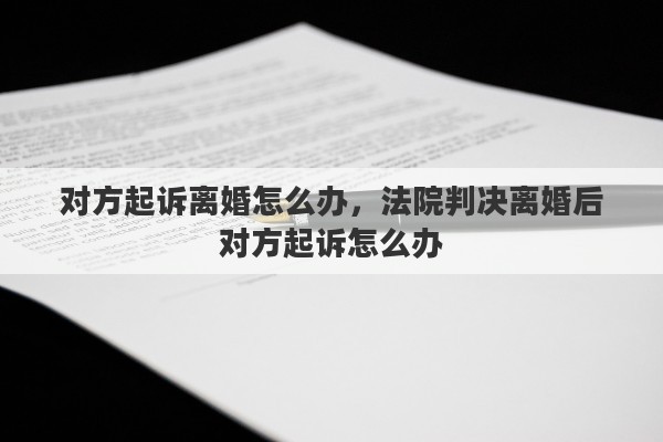 对方起诉离婚怎么办，法院判决离婚后对方起诉怎么办