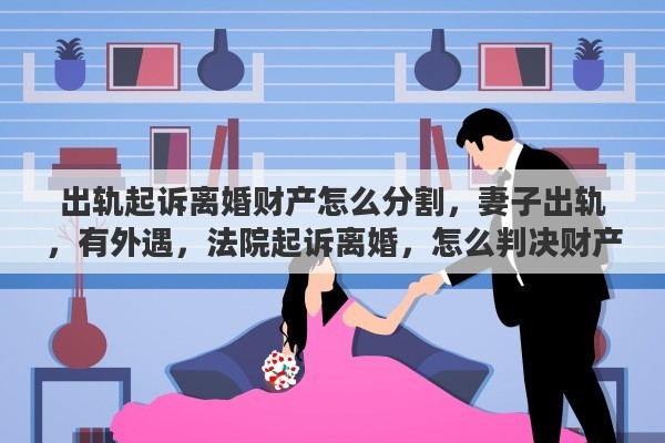 出轨起诉离婚财产怎么分割，妻子出轨，有外遇，法院起诉离婚，怎么判决财产分割