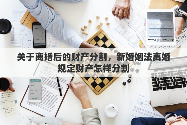 关于离婚后的财产分割，新婚姻法离婚规定财产怎样分割