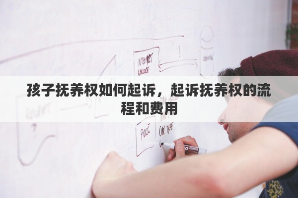 孩子抚养权如何起诉，起诉抚养权的流程和费用