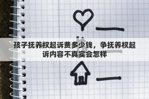 孩子抚养权起诉费多少钱，争抚养权起诉内容不真实会怎样