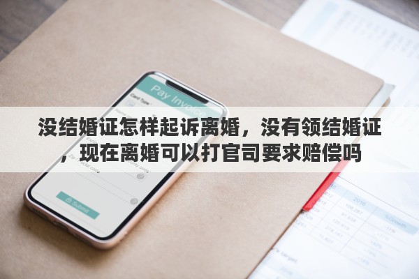 没结婚证怎样起诉离婚，没有领结婚证，现在离婚可以打官司要求赔偿吗