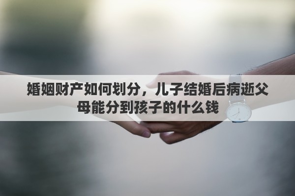 婚姻财产如何划分，儿子结婚后病逝父母能分到孩子的什么钱