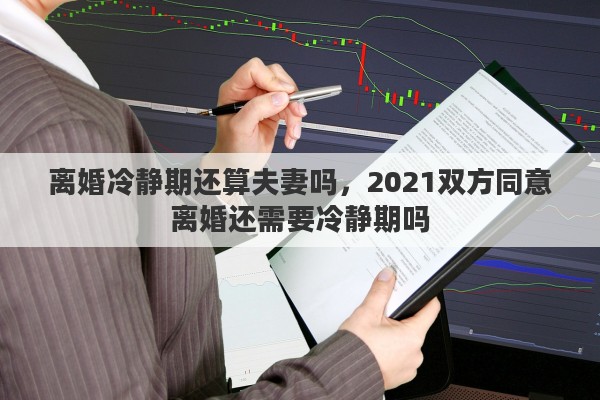 离婚冷静期还算夫妻吗，2021双方同意离婚还需要冷静期吗