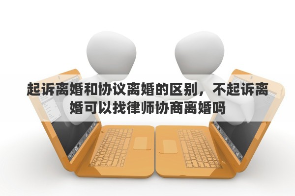 起诉离婚和协议离婚的区别，不起诉离婚可以找律师协商离婚吗