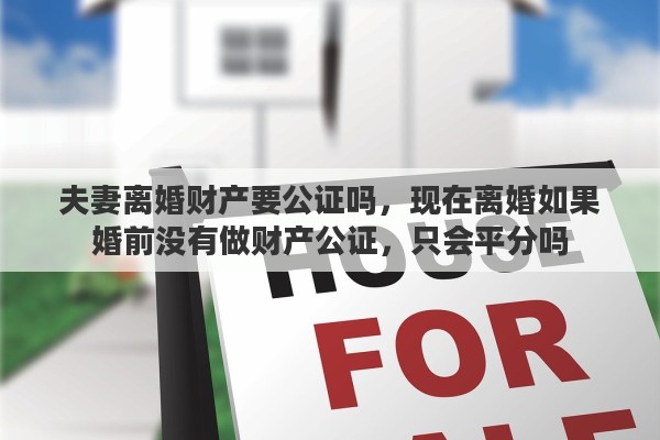 夫妻离婚财产要公证吗，现在离婚如果婚前没有做财产公证，只会平分吗