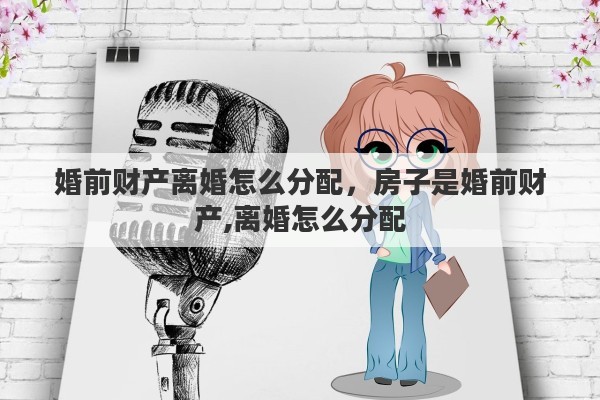 婚前财产离婚怎么分配，房子是婚前财产,离婚怎么分配