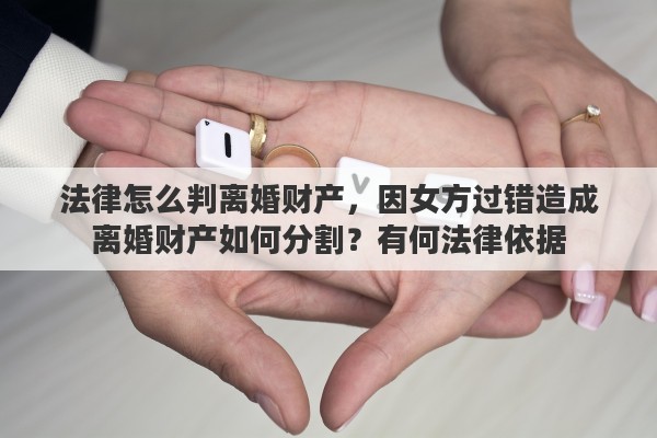 法律怎么判离婚财产，因女方过错造成离婚财产如何分割？有何法律依据
