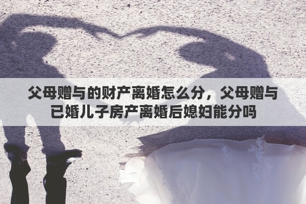 父母赠与的财产离婚怎么分，父母赠与已婚儿子房产离婚后媳妇能分吗