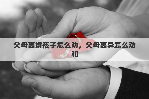 父母离婚孩子怎么劝，父母离异怎么劝和