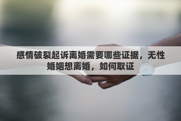 感情破裂起诉离婚需要哪些证据，无性婚姻想离婚，如何取证