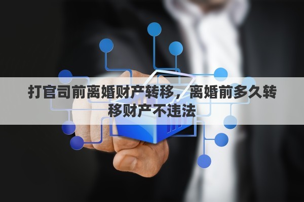 打官司前离婚财产转移，离婚前多久转移财产不违法