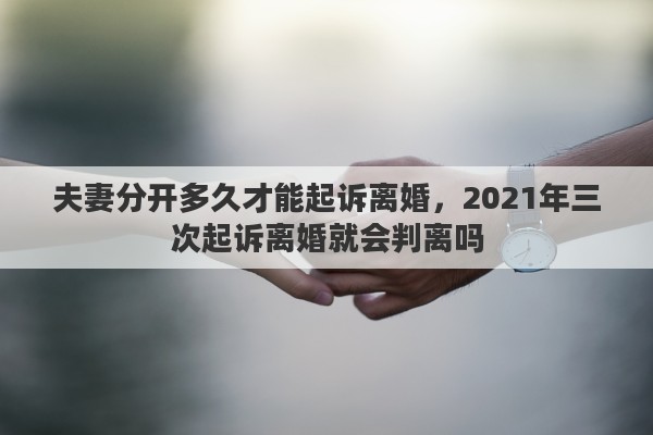 夫妻分开多久才能起诉离婚，2021年三次起诉离婚就会判离吗