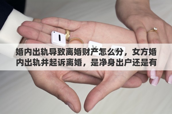 婚内出轨导致离婚财产怎么分，女方婚内出轨并起诉离婚，是净身出户还是有分配财产的权利