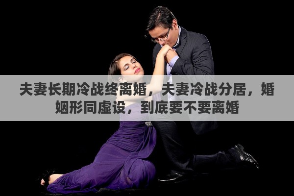 夫妻长期冷战终离婚，夫妻冷战分居，婚姻形同虚设，到底要不要离婚
