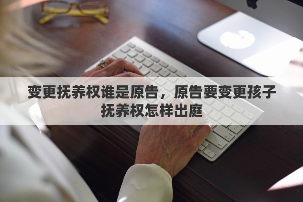 变更抚养权谁是原告，原告要变更孩子抚养权怎样出庭