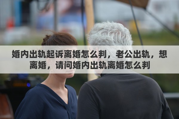 婚内出轨起诉离婚怎么判，老公出轨，想离婚，请问婚内出轨离婚怎么判