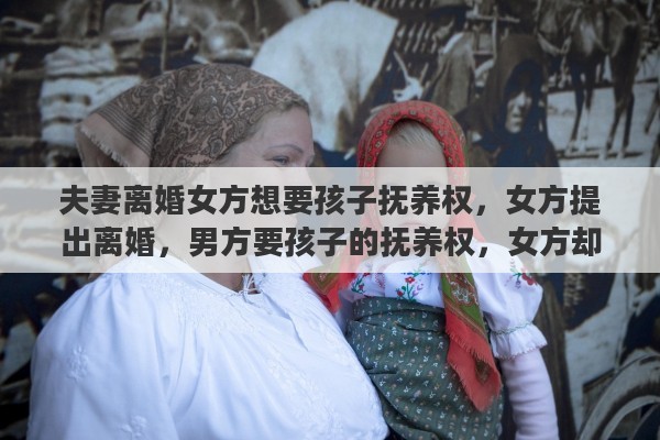 夫妻离婚女方想要孩子抚养权，女方提出离婚，男方要孩子的抚养权，女方却不同意怎么办
