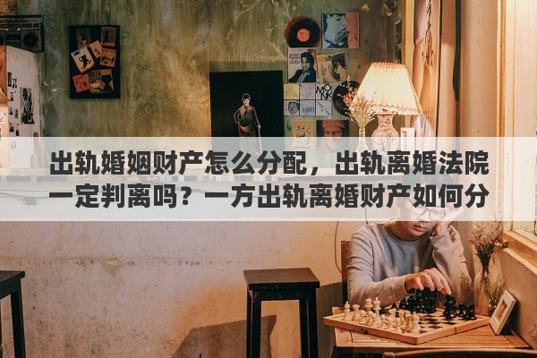 出轨婚姻财产怎么分配，出轨离婚法院一定判离吗？一方出轨离婚财产如何分割