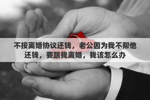 不按离婚协议还钱，老公因为我不帮他还钱，要跟我离婚，我该怎么办