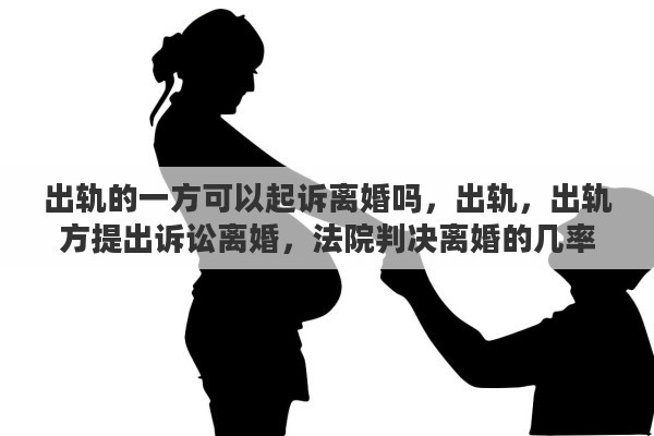 出轨的一方可以起诉离婚吗，出轨，出轨方提出诉讼离婚，法院判决离婚的几率有多大