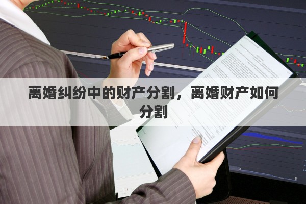离婚纠纷中的财产分割，离婚财产如何分割