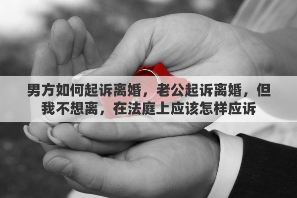 男方如何起诉离婚，老公起诉离婚，但我不想离，在法庭上应该怎样应诉
