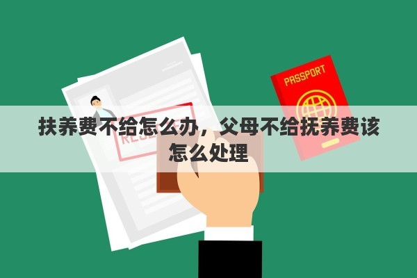 扶养费不给怎么办，父母不给抚养费该怎么处理