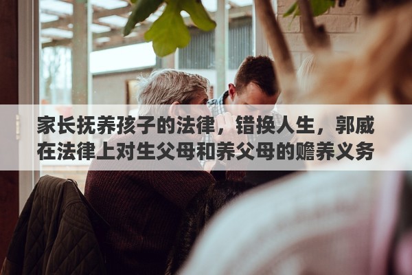家长抚养孩子的法律，错换人生，郭威在法律上对生父母和养父母的赡养义务分别是怎样
