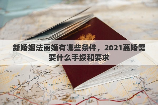 新婚姻法离婚有哪些条件，2021离婚需要什么手续和要求