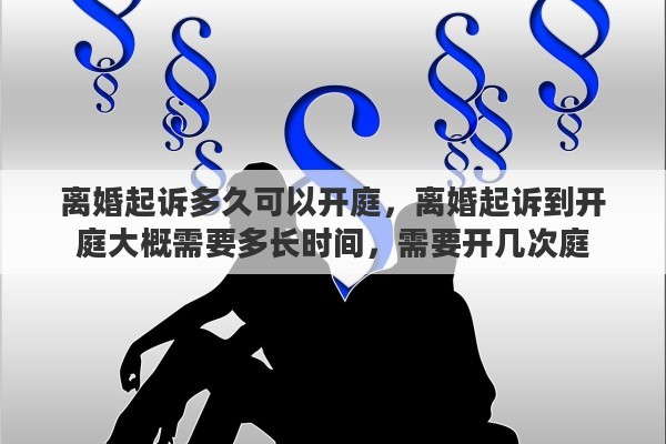 离婚起诉多久可以开庭，离婚起诉到开庭大概需要多长时间，需要开几次庭