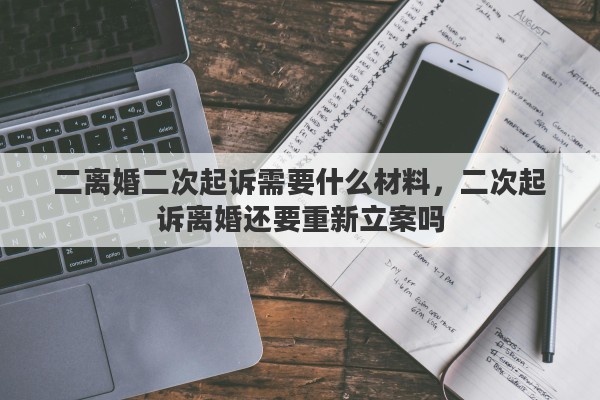 二离婚二次起诉需要什么材料，二次起诉离婚还要重新立案吗