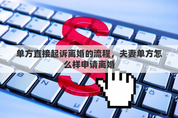 单方直接起诉离婚的流程，夫妻单方怎么样申请离婚