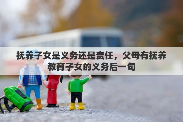 抚养子女是义务还是责任，父母有抚养教育子女的义务后一句