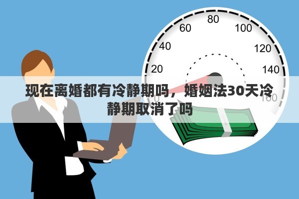 现在离婚都有冷静期吗，婚姻法30天冷静期取消了吗