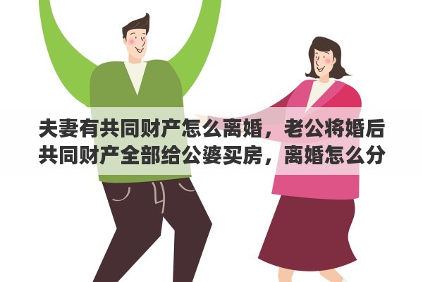 夫妻有共同财产怎么离婚，老公将婚后共同财产全部给公婆买房，离婚怎么分割