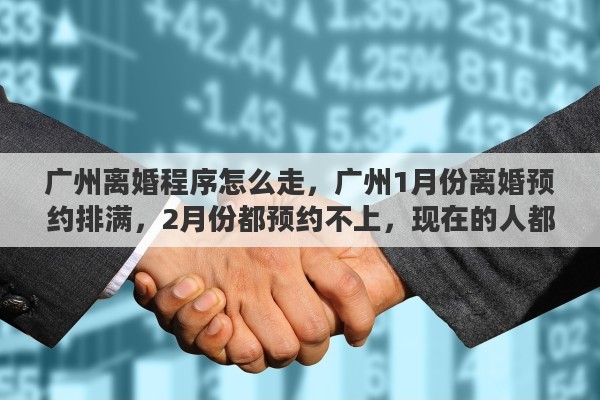 广州离婚程序怎么走，广州1月份离婚预约排满，2月份都预约不上，现在的人都怎么了