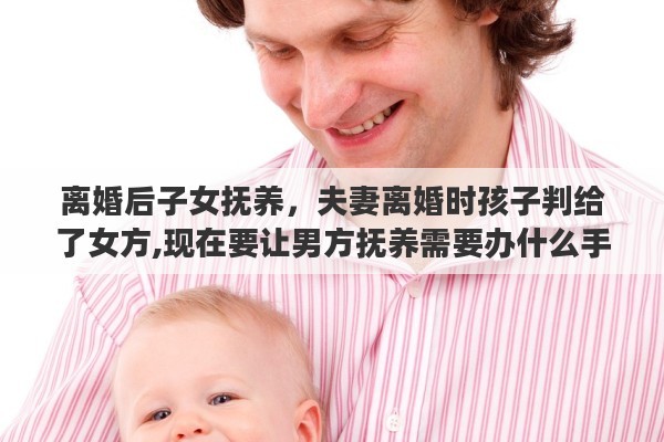 离婚后子女抚养，夫妻离婚时孩子判给了女方,现在要让男方抚养需要办什么手续吗