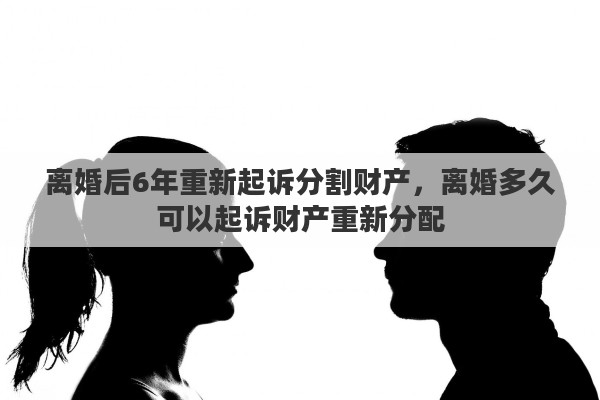 离婚后6年重新起诉分割财产，离婚多久可以起诉财产重新分配