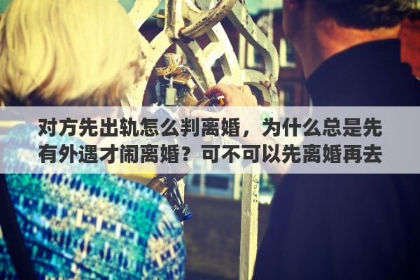 对方先出轨怎么判离婚，为什么总是先有外遇才闹离婚？可不可以先离婚再去和别人交往