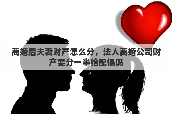 离婚后夫妻财产怎么分，法人离婚公司财产要分一半给配偶吗