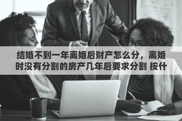 结婚不到一年离婚后财产怎么分，离婚时没有分割的房产几年后要求分割 按什么价定