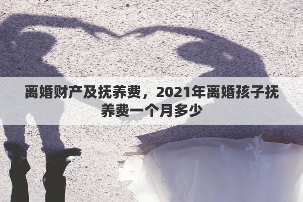 离婚财产及抚养费，2021年离婚孩子抚养费一个月多少