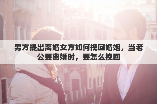 男方提出离婚女方如何挽回婚姻，当老公要离婚时，要怎么挽回