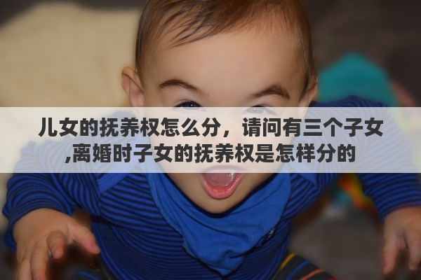 儿女的抚养权怎么分，请问有三个子女,离婚时子女的抚养权是怎样分的
