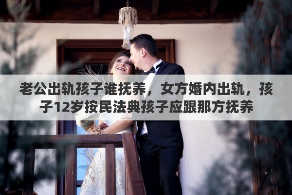 老公出轨孩子谁抚养，女方婚内出轨，孩子12岁按民法典孩子应跟那方抚养