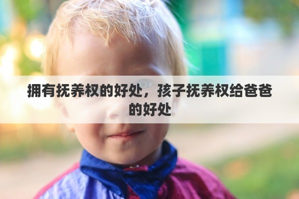 拥有抚养权的好处，孩子抚养权给爸爸的好处